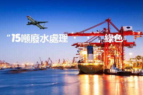 “15噸廢水處理，綠色環(huán)保新篇章”